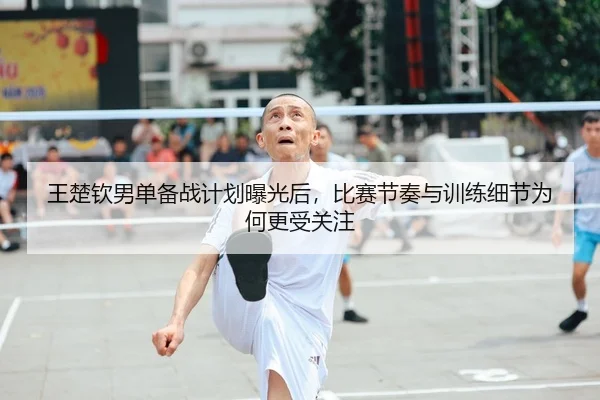 王楚钦男单备战计划曝光后，比赛节奏与训练细节为何更受关注 | C7GAME